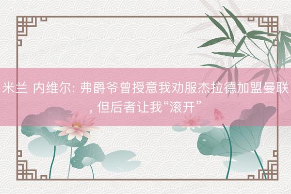 米兰 内维尔: 弗爵爷曾授意我劝服杰拉德加盟曼联， 但后者让我“滚开”