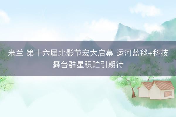 米兰 第十六届北影节宏大启幕 运河蓝毯+科技舞台群星积贮引期待