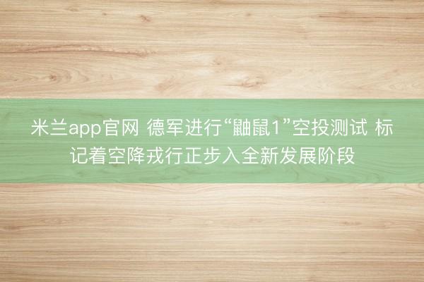 米兰app官网 德军进行“鼬鼠1”空投测试 标记着空降戎行正