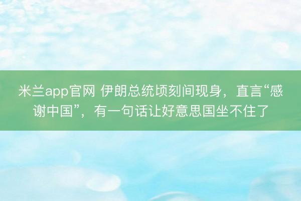 米兰app官网 伊朗总统顷刻间现身，直言“感谢中国”，有一句