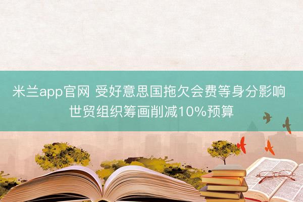 米兰app官网 受好意思国拖欠会费等身分影响 世贸组织筹画削