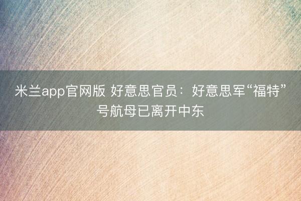 米兰app官网版 好意思官员：好意思军“福特”号航母已离开中