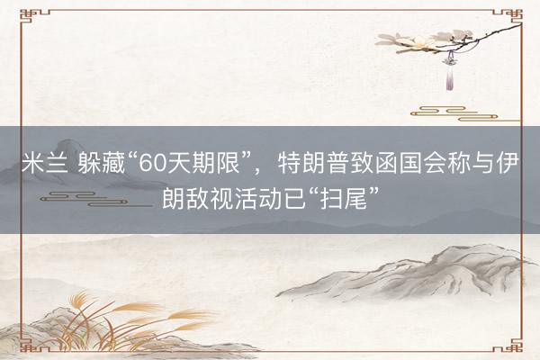 米兰 躲藏“60天期限”，特朗普致函国会称与伊朗敌视活动已“