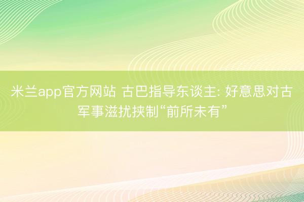米兰app官方网站 古巴指导东谈主: 好意思对古军事滋扰挟制“前所未有”