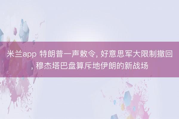 米兰app 特朗普一声敕令, 好意思军大限制撤回, 穆杰塔巴